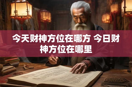 详细阅读:今天财神方位在哪方 今日财神方位在哪里 今天财神方位在哪方 今日财神方位在哪里