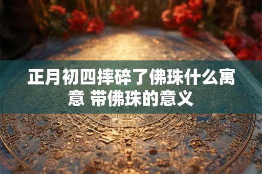 正月初四摔碎了佛珠什么寓意 带佛珠的意义