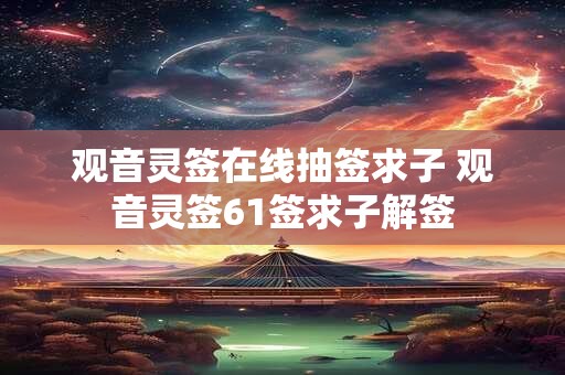 观音灵签在线抽签求子 观音灵签61签求子解签
