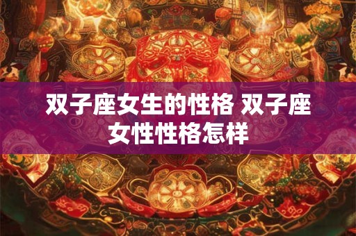 双子座女生的性格 双子座女性性格怎样