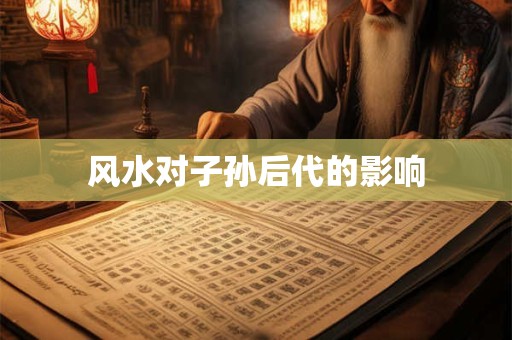 详细阅读:风水对子孙后代的影响 风水对子孙后代的影响
