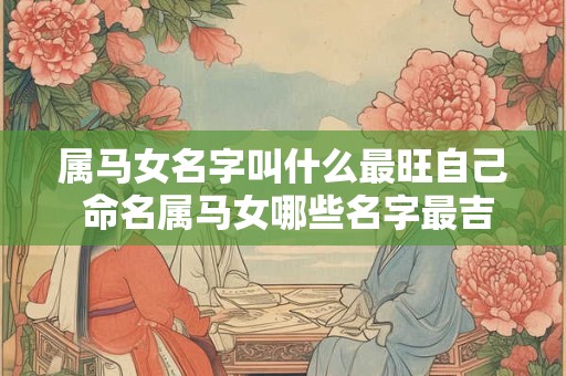 属马女名字叫什么最旺自己 命名属马女哪些名字最吉祥