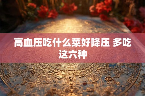 高血压吃什么菜好降压 多吃这六种