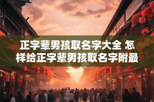 正字辈男孩取名字大全 怎样给正字辈男孩取名字附最全取名大全