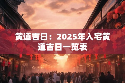 黄道吉日：2025年入宅黄道吉日一览表