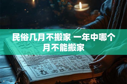 民俗几月不搬家 一年中哪个月不能搬家
