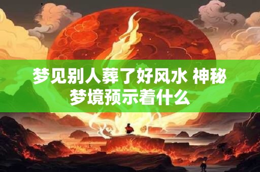 梦见别人葬了好风水 神秘梦境预示着什么