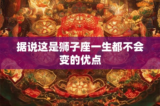 据说这是狮子座一生都不会变的优点