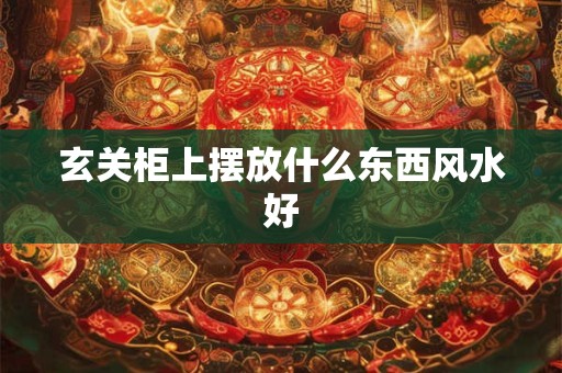 玄关柜上摆放什么东西风水好 玄关柜上摆放什么东西风水好