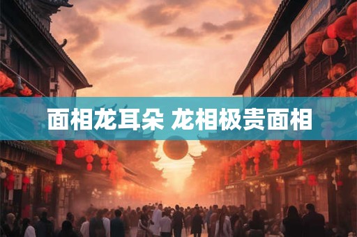 面相龙耳朵 龙相极贵面相