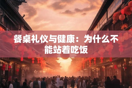 餐桌礼仪与健康：为什么不能站着吃饭