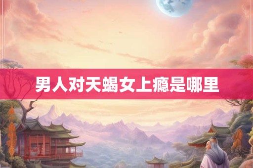 男人对天蝎女上瘾是哪里