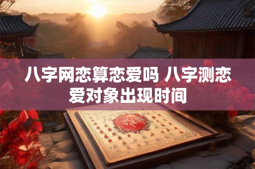 八字网恋算恋爱吗 八字测恋爱对象出现时间