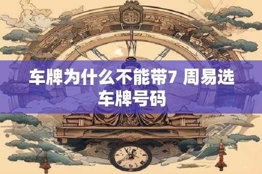 车牌为什么不能带7 周易选车牌号码 车牌为什么不能带7 周易选车牌号码