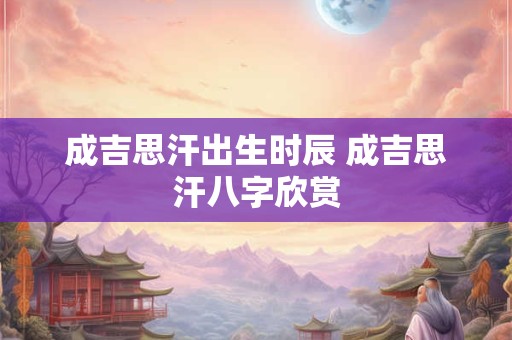 成吉思汗出生时辰 成吉思汗八字欣赏