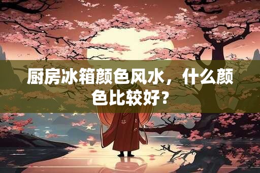 厨房冰箱颜色风水,什么颜色比较好? 厨房冰箱颜色风水,什么颜色比较好?
