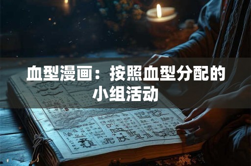 血型漫画:按照血型分配的小组活动 血型漫画:按照血型分配的小组活动