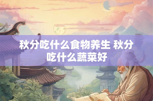 秋分吃什么食物养生 秋分吃什么蔬菜好