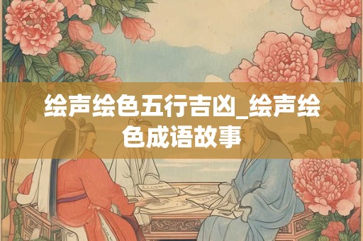 绘声绘色五行吉凶_绘声绘色成语故事