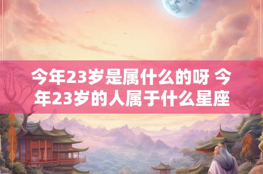 今年23岁是属什么的呀 今年23岁的人属于什么星座