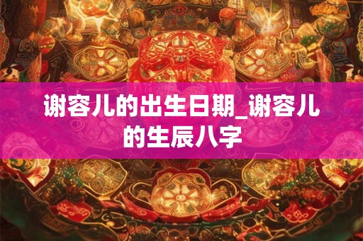 谢容儿的出生日期_谢容儿的生辰八字