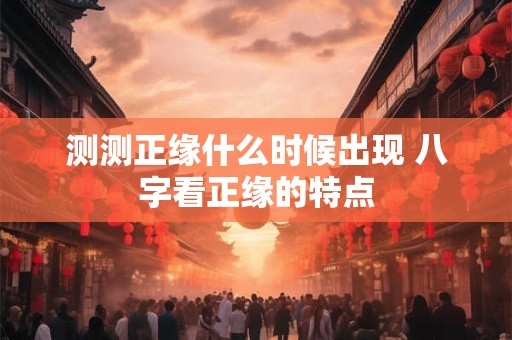 测测正缘什么时候出现 八字看正缘的特点