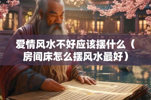 爱情风水不好应该摆什么（房间床怎么摆风水最好）
