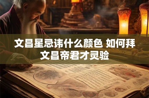 文昌星忌讳什么颜色 如何拜文昌帝君才灵验