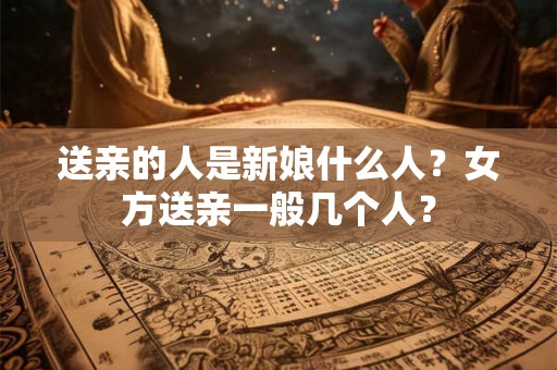 送亲的人是新娘什么人？女方送亲一般几个人？
