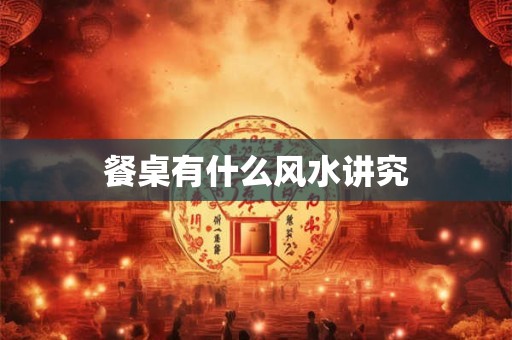 餐桌有什么风水讲究 餐桌有什么风水讲究