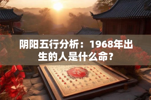 阴阳五行分析：1968年出生的人是什么命？