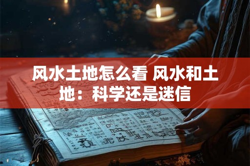 风水土地怎么看 风水和土地：科学还是迷信