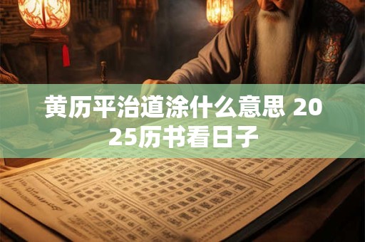 黄历平治道涂什么意思 2025历书看日子