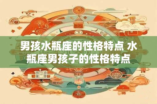 男孩水瓶座的性格特点 水瓶座男孩子的性格特点