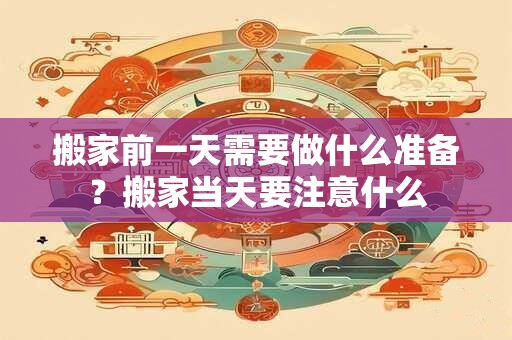 搬家前一天需要做什么准备？搬家当天要注意什么