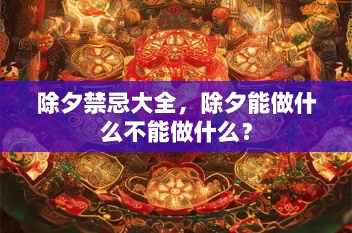 除夕禁忌大全，除夕能做什么不能做什么？