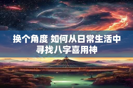 换个角度 如何从日常生活中寻找八字喜用神