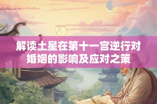 解读土星在第十一宫逆行对婚姻的影响及应对之策