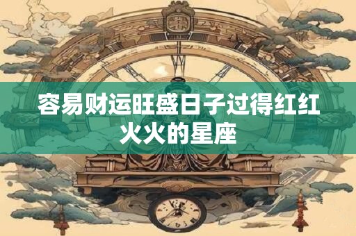 容易财运旺盛日子过得红红火火的星座