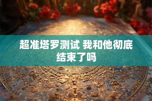 超准塔罗测试 我和他彻底结束了吗
