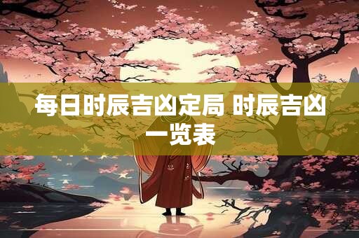 每日时辰吉凶定局 时辰吉凶一览表