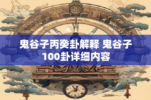 详细阅读:鬼谷子丙癸卦解释 鬼谷子100卦详细内容 鬼谷子丙癸卦解释 鬼谷子100卦详细内容