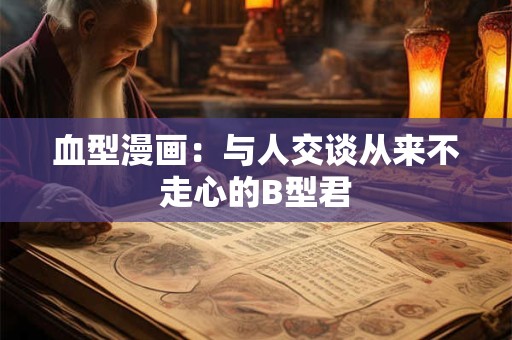 血型漫画：与人交谈从来不走心的B型君
