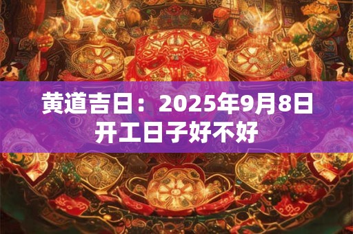 黄道吉日：2025年9月8日开工日子好不好