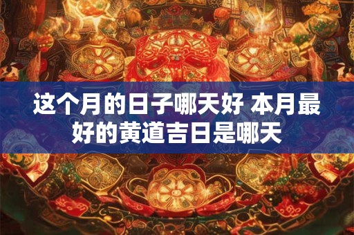 详细阅读:这个月的日子哪天好 本月最好的黄道吉日是哪天 这个月的日子哪天好 本月最好的黄道吉日是哪天