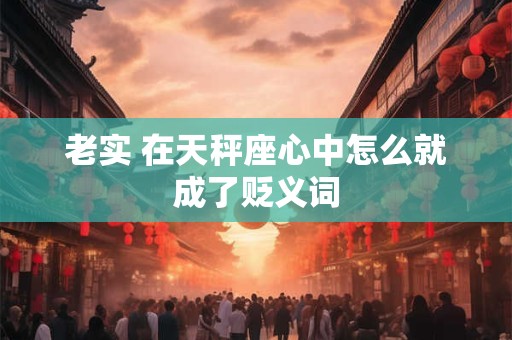 老实 在天秤座心中怎么就成了贬义词