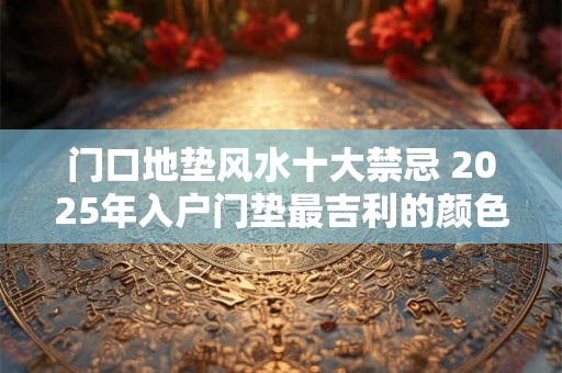 门口地垫风水十大禁忌 2025年入户门垫最吉利的颜色