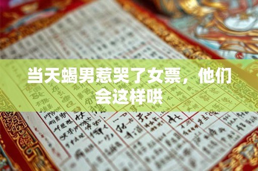 当天蝎男惹哭了女票，他们会这样哄