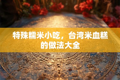 特殊糯米小吃，台湾米血糕的做法大全