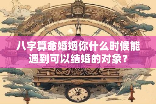 八字算命婚姻你什么时候能遇到可以结婚的对象？